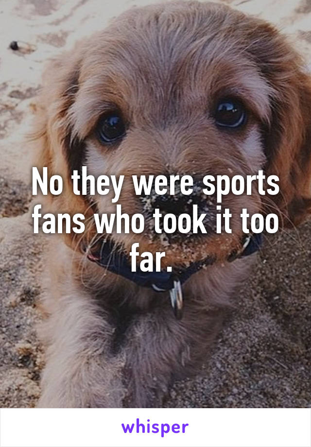 No they were sports fans who took it too far. 