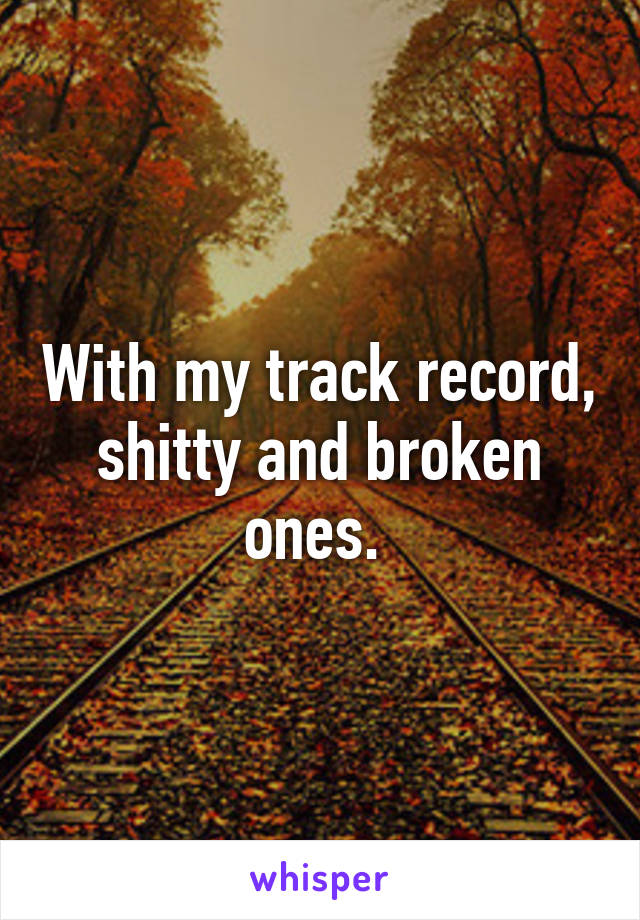 With my track record, shitty and broken ones. 