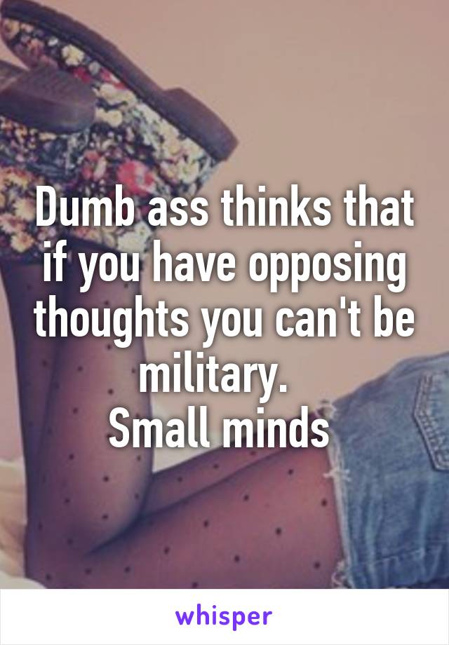 Dumb ass thinks that if you have opposing thoughts you can't be military.  
Small minds 