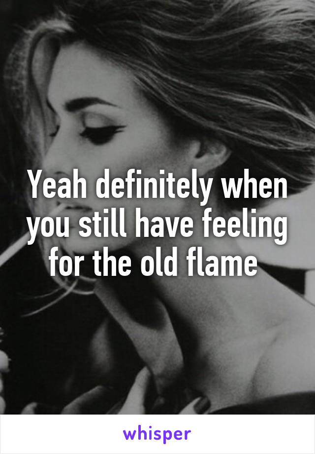 Yeah definitely when you still have feeling for the old flame 