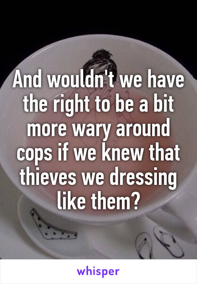 And wouldn't we have the right to be a bit more wary around cops if we knew that thieves we dressing like them?