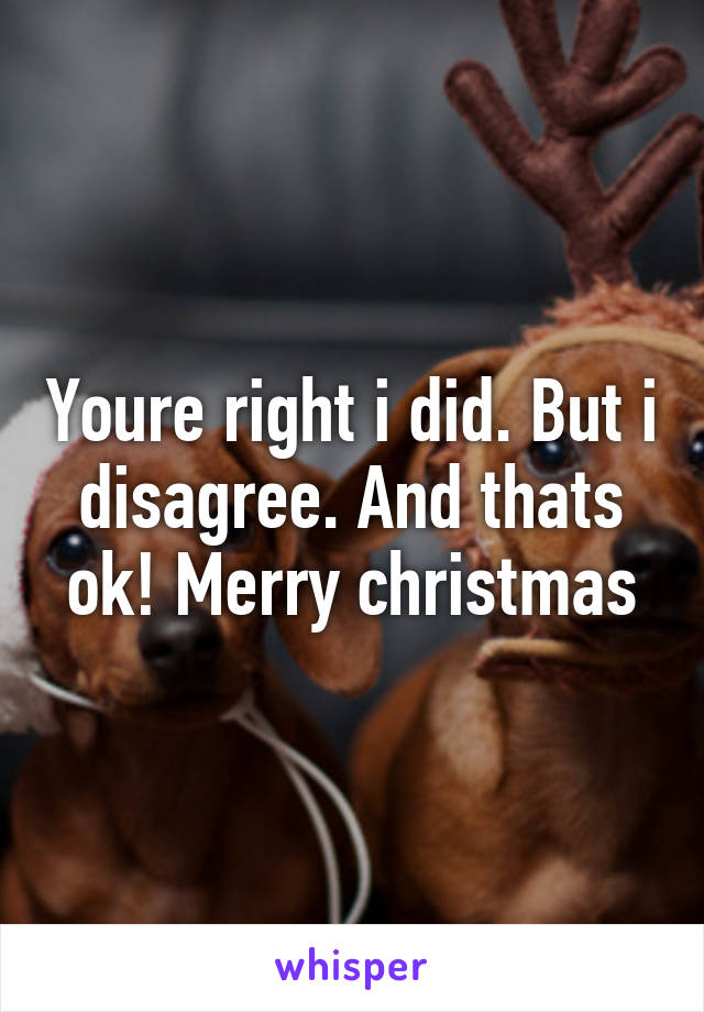 Youre right i did. But i disagree. And thats ok! Merry christmas