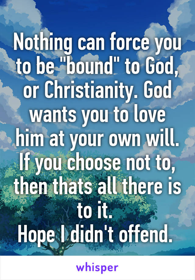 Nothing can force you to be "bound" to God, or Christianity. God wants you to love him at your own will. If you choose not to, then thats all there is to it. 
Hope I didn't offend. 