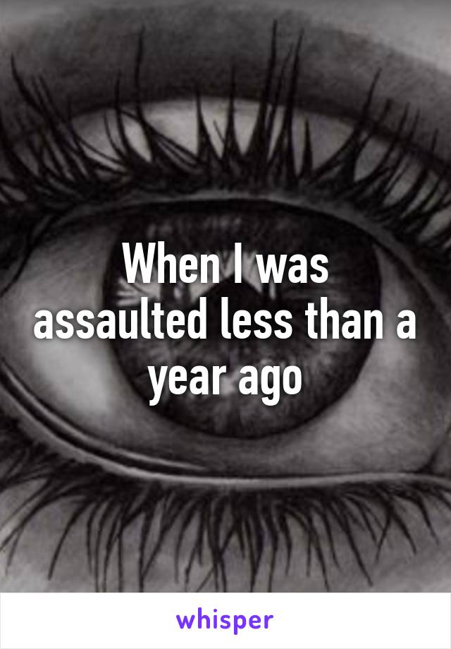 When I was assaulted less than a year ago