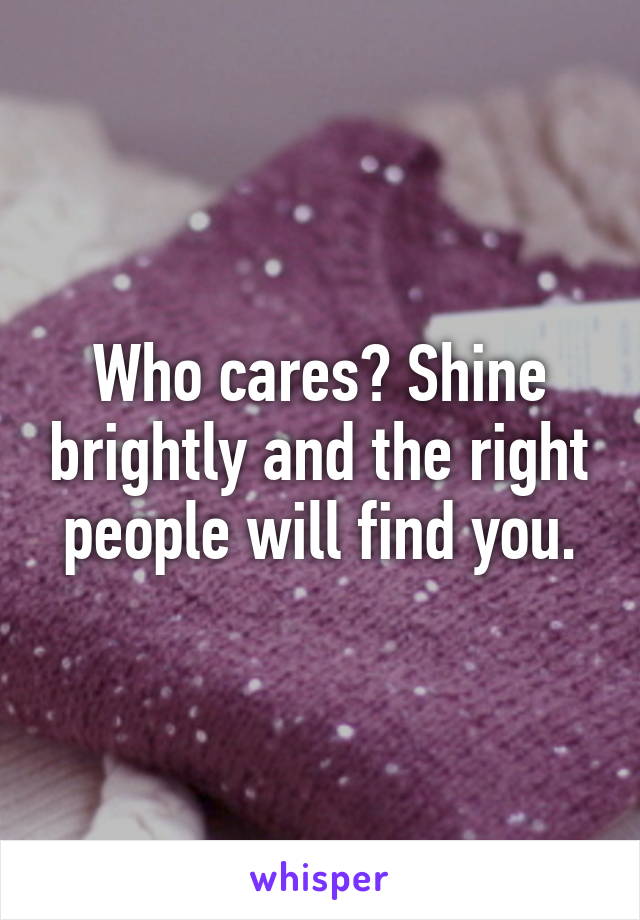 Who cares? Shine brightly and the right people will find you.