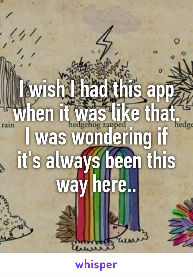 I wish I had this app when it was like that. I was wondering if it's always been this way here..