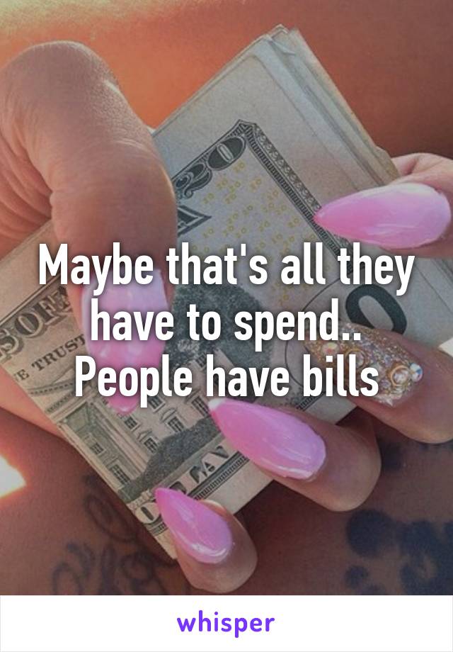 Maybe that's all they have to spend.. People have bills