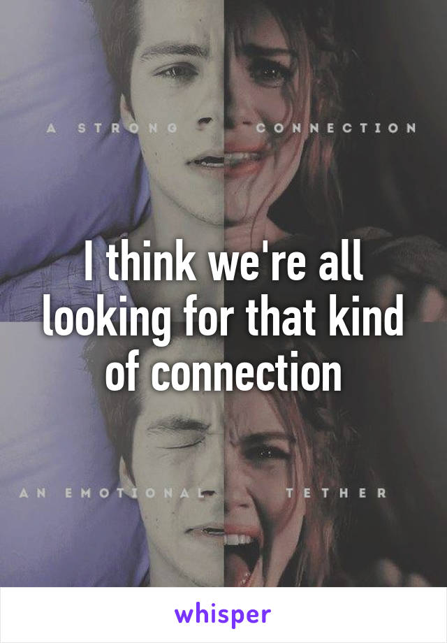 I think we're all looking for that kind of connection