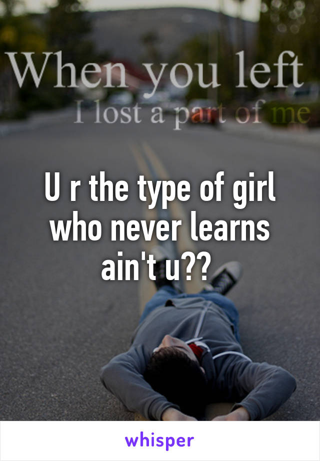 U r the type of girl who never learns ain't u?? 