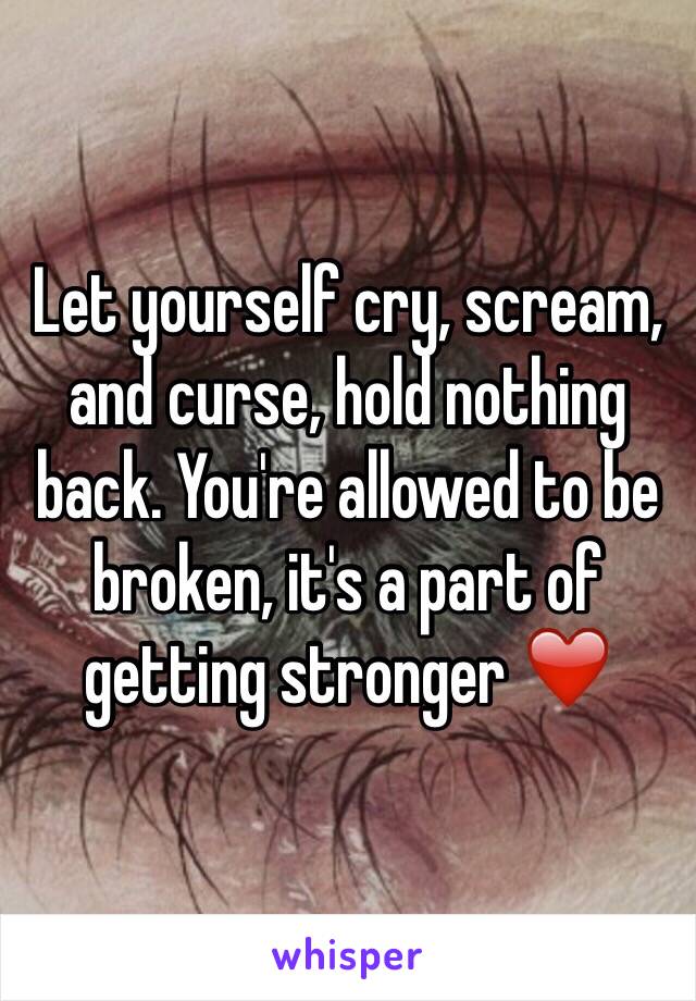 Let yourself cry, scream, and curse, hold nothing back. You're allowed to be broken, it's a part of getting stronger ❤️