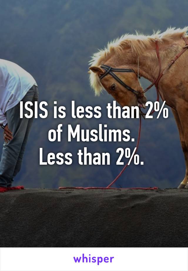 ISIS is less than 2% of Muslims. 
Less than 2%. 