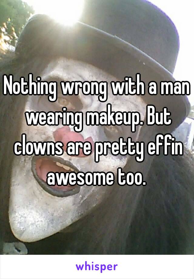 Nothing wrong with a man wearing makeup. But clowns are pretty effin awesome too. 