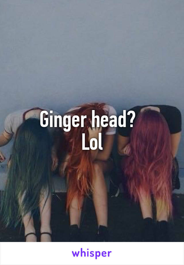Ginger head?  
Lol