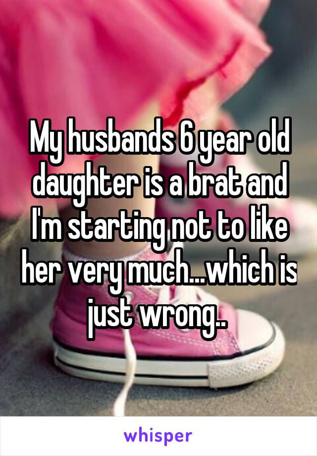 My husbands 6 year old daughter is a brat and I'm starting not to like her very much...which is just wrong.. 