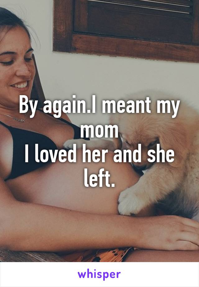 By again.I meant my mom
I loved her and she left.