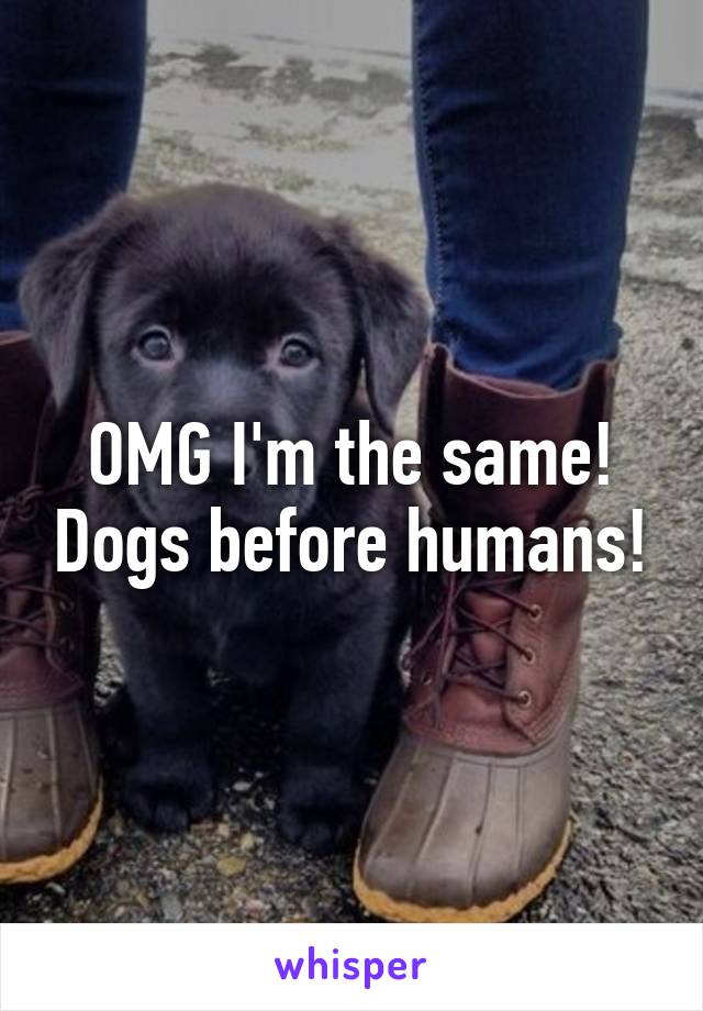OMG I'm the same! Dogs before humans!