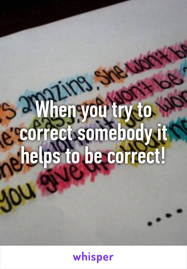 When you try to correct somebody it helps to be correct!
