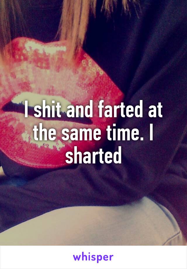 I shit and farted at the same time. I sharted