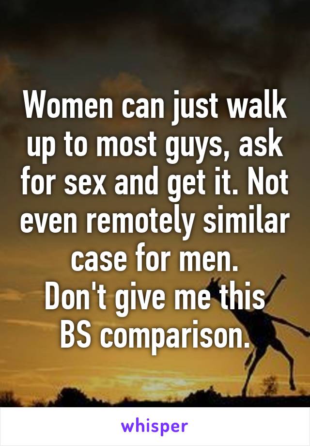 Women can just walk up to most guys, ask for sex and get it. Not even remotely similar case for men.
Don't give me this BS comparison.