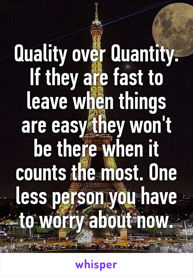 Quality over Quantity. If they are fast to leave when things are easy they won't be there when it counts the most. One less person you have to worry about now.