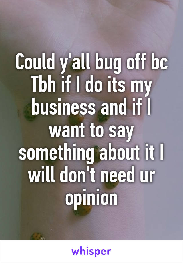 Could y'all bug off bc Tbh if I do its my business and if I want to say something about it I will don't need ur opinion