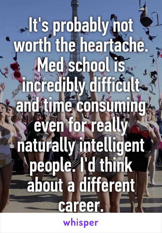 It's probably not worth the heartache. Med school is incredibly difficult and time consuming even for really naturally intelligent people. I'd think about a different career.