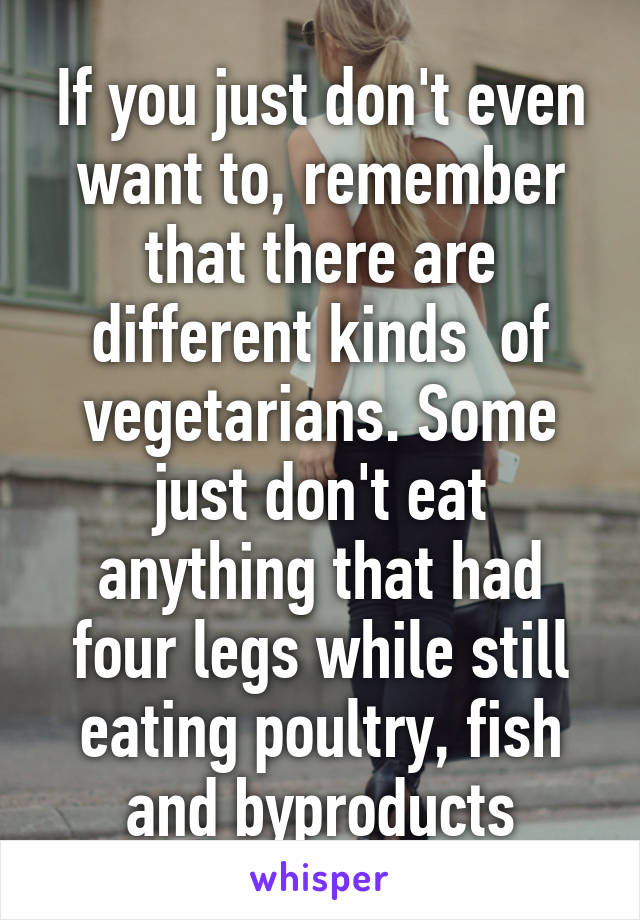 If you just don't even want to, remember that there are different kinds  of vegetarians. Some just don't eat anything that had four legs while still eating poultry, fish and byproducts