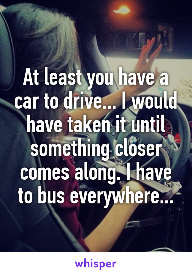 At least you have a car to drive... I would have taken it until something closer comes along. I have to bus everywhere...