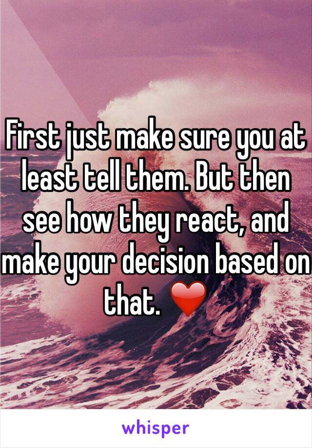 First just make sure you at least tell them. But then see how they react, and make your decision based on that. ❤️
