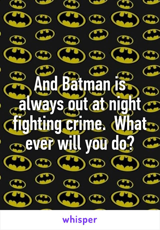 And Batman is always out at night fighting crime.  What ever will you do?