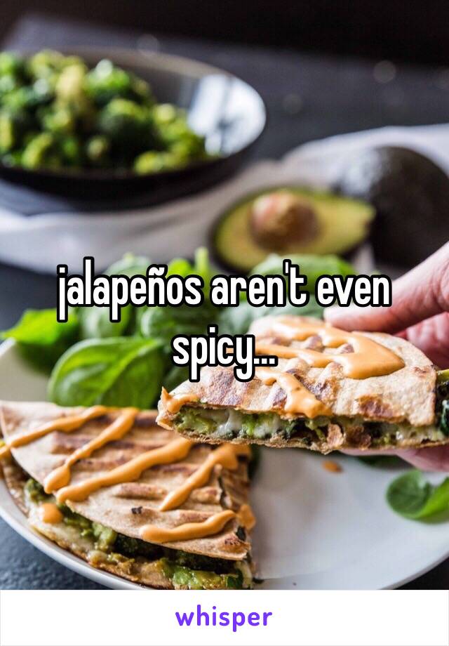 jalapeños aren't even spicy...