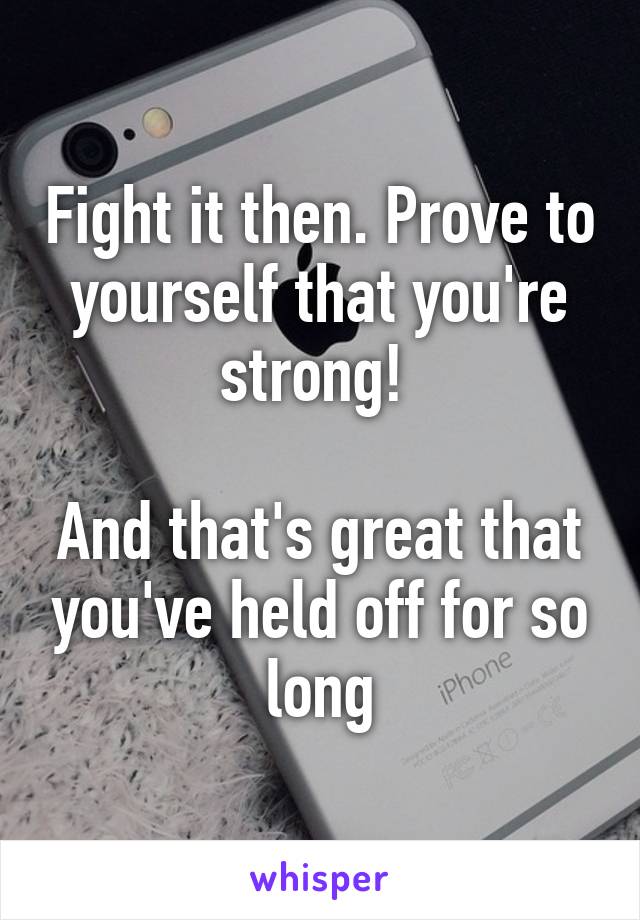 Fight it then. Prove to yourself that you're strong! 

And that's great that you've held off for so long