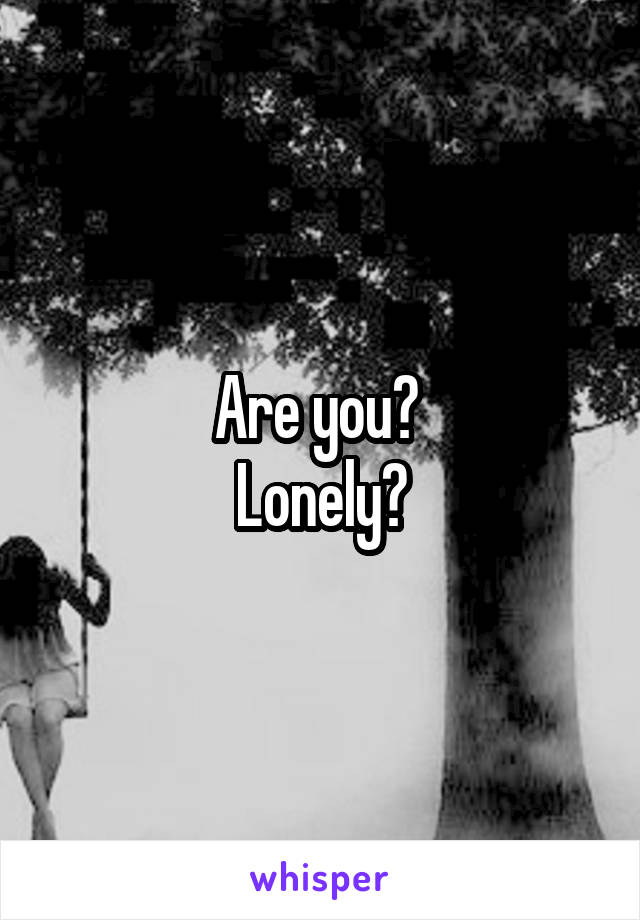 Are you? 
Lonely?