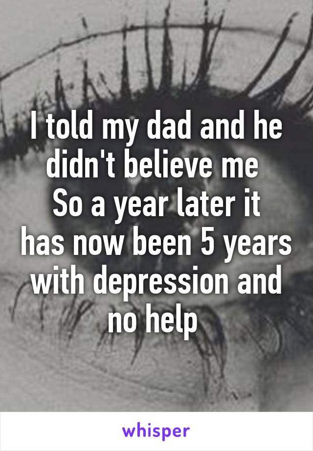 I told my dad and he didn't believe me 
So a year later it has now been 5 years with depression and no help 
