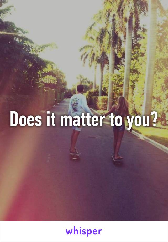 Does it matter to you?