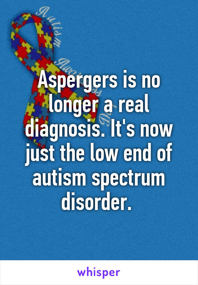 Aspergers is no longer a real diagnosis. It's now just the low end of autism spectrum disorder. 