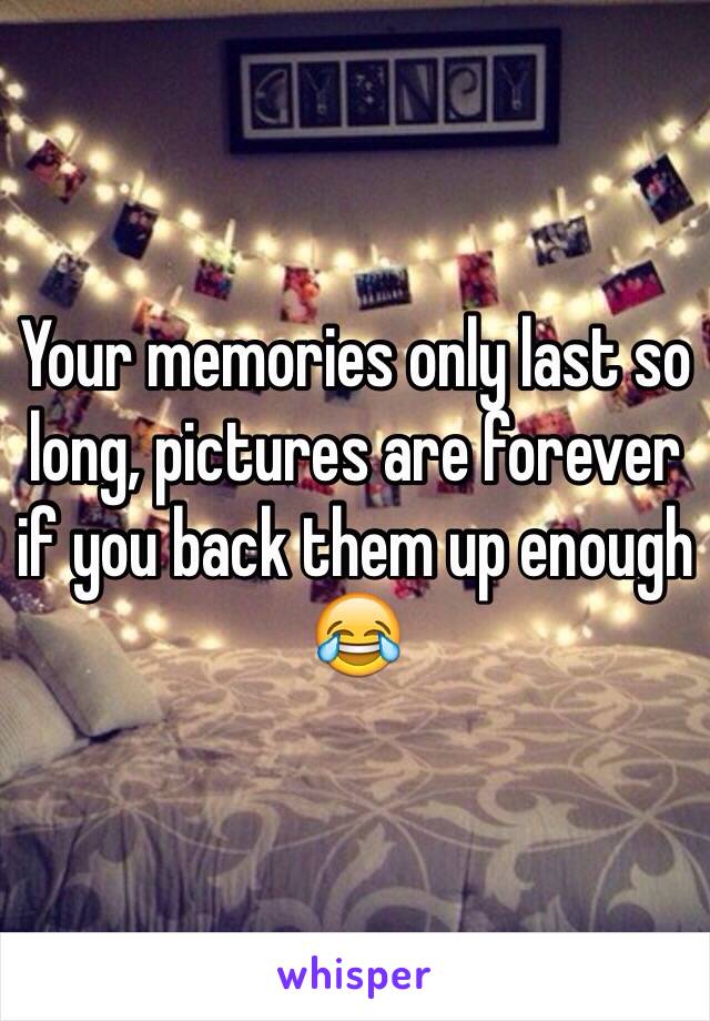 Your memories only last so long, pictures are forever if you back them up enough 😂