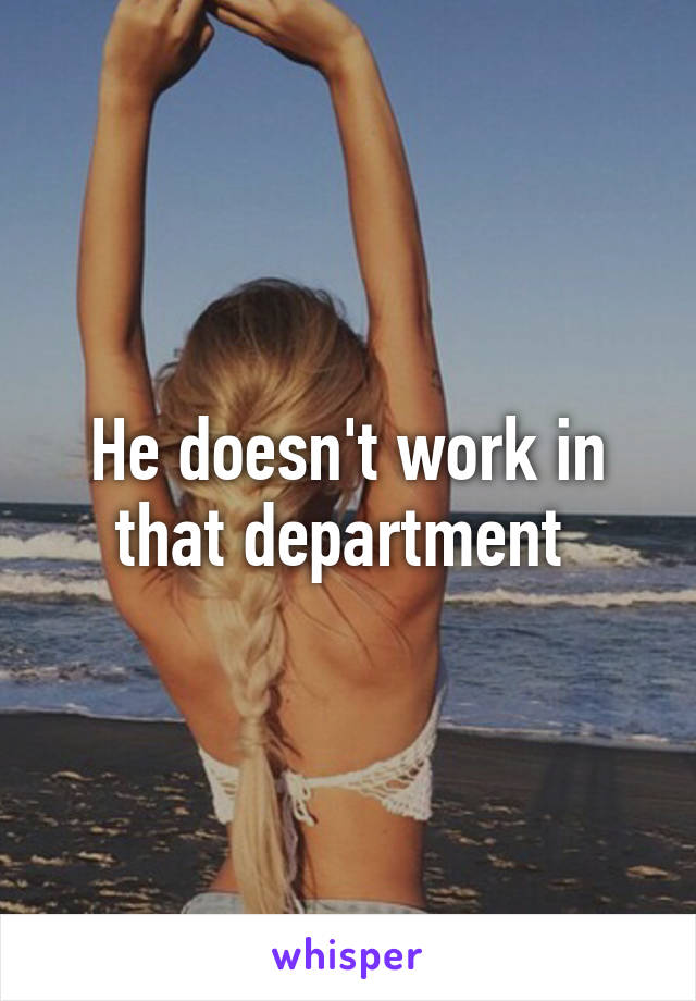 He doesn't work in that department 