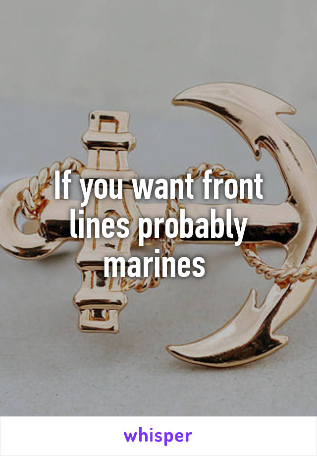 If you want front lines probably marines 