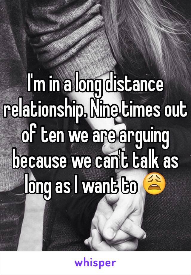 I'm in a long distance relationship. Nine times out of ten we are arguing because we can't talk as long as I want to 😩