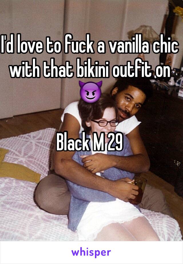 I'd love to fuck a vanilla chic with that bikini outfit on 😈

Black M 29