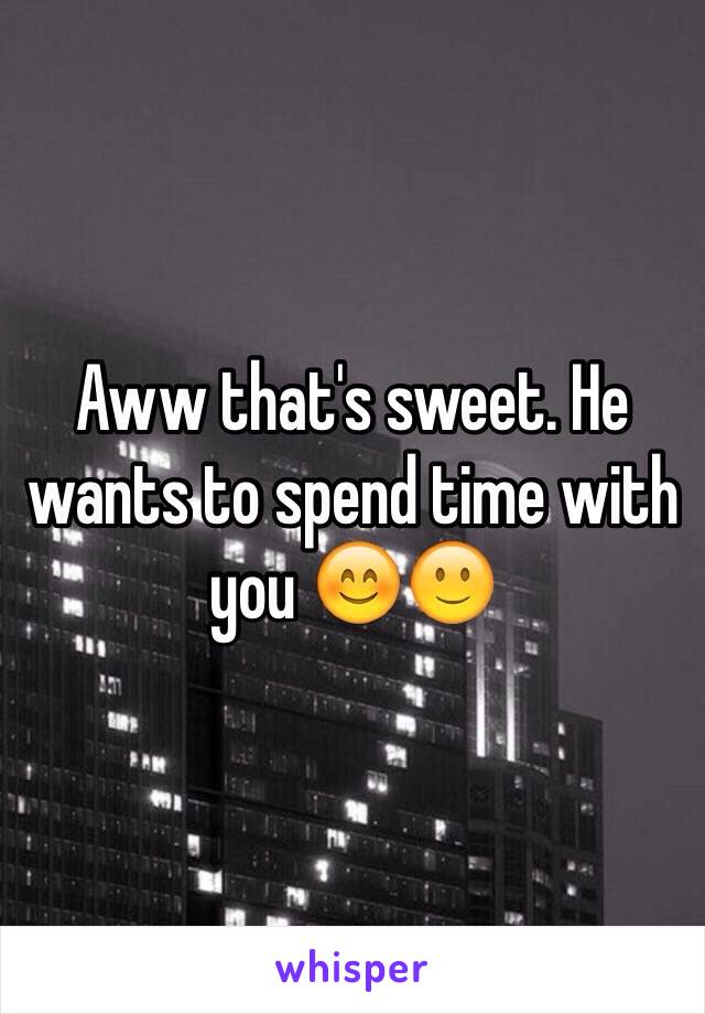 Aww that's sweet. He wants to spend time with you 😊🙂
