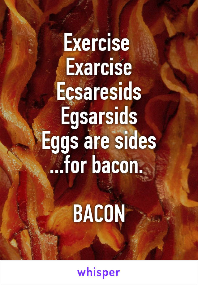 Exercise 
Exarcise
Ecsaresids
Egsarsids
Eggs are sides
...for bacon. 

BACON
