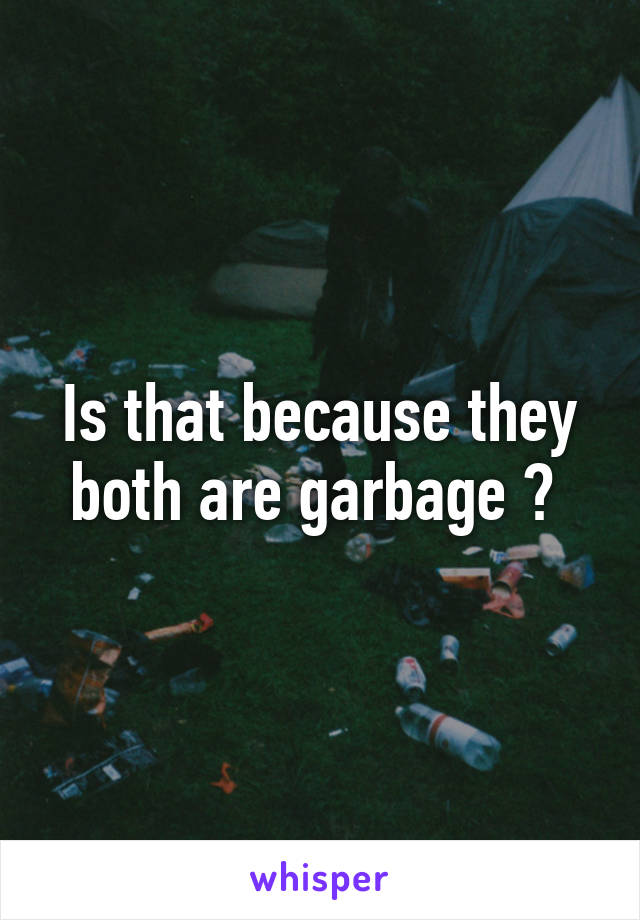 Is that because they both are garbage ? 