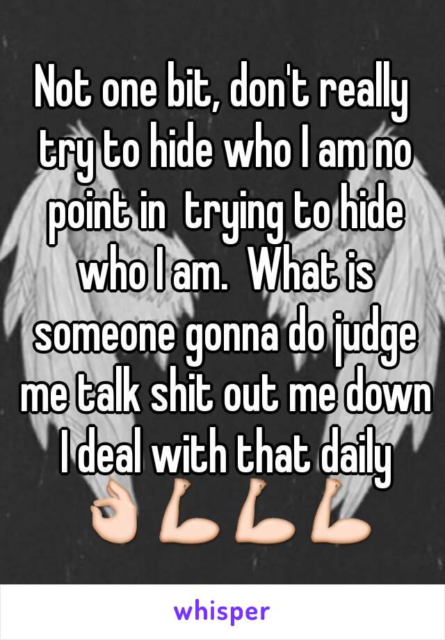 Not one bit, don't really try to hide who I am no point in  trying to hide who I am.  What is someone gonna do judge me talk shit out me down I deal with that daily 👌💪💪💪