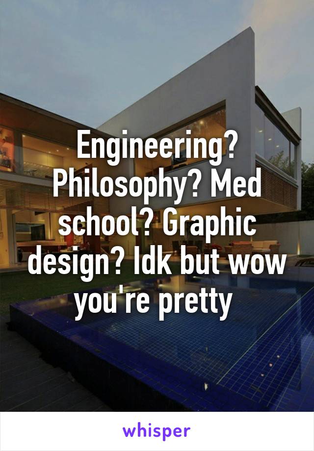 Engineering? Philosophy? Med school? Graphic design? Idk but wow you're pretty 