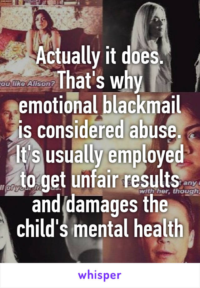 Actually it does.
That's why emotional blackmail is considered abuse. It's usually employed to get unfair results and damages the child's mental health