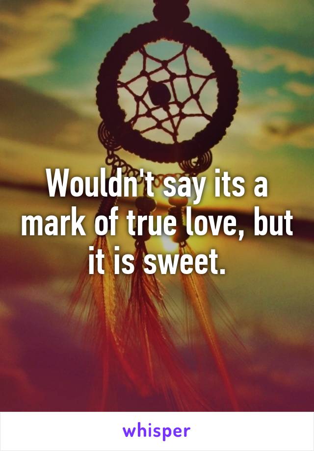 Wouldn't say its a mark of true love, but it is sweet.