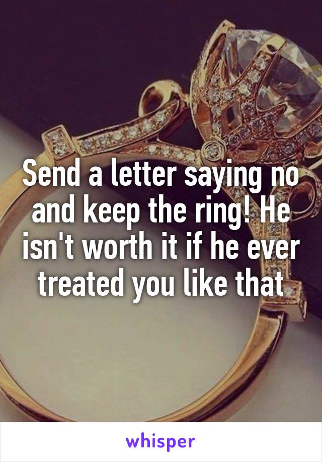 Send a letter saying no and keep the ring! He isn't worth it if he ever treated you like that
