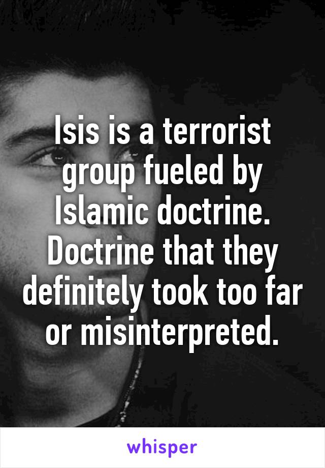 Isis is a terrorist group fueled by Islamic doctrine. Doctrine that they definitely took too far or misinterpreted.